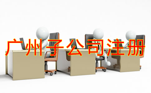 廣州子公司注冊流程是什么？